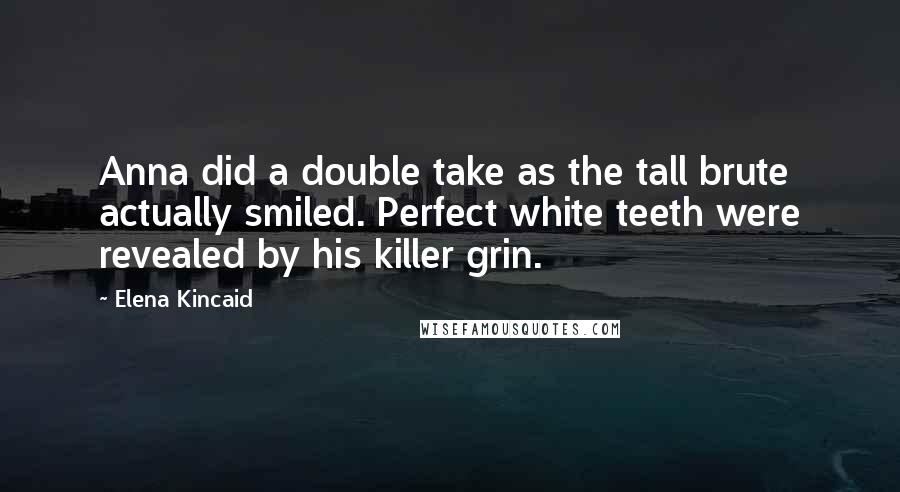 Elena Kincaid Quotes: Anna did a double take as the tall brute actually smiled. Perfect white teeth were revealed by his killer grin.