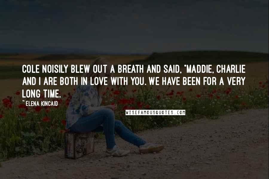 Elena Kincaid Quotes: Cole noisily blew out a breath and said, "Maddie, Charlie and I are both in love with you. We have been for a very long time.