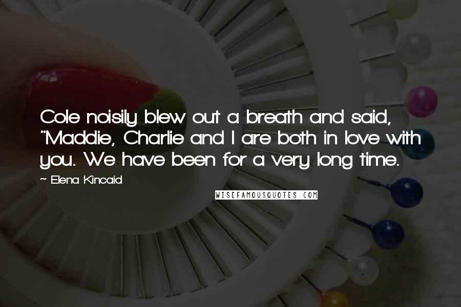 Elena Kincaid Quotes: Cole noisily blew out a breath and said, "Maddie, Charlie and I are both in love with you. We have been for a very long time.