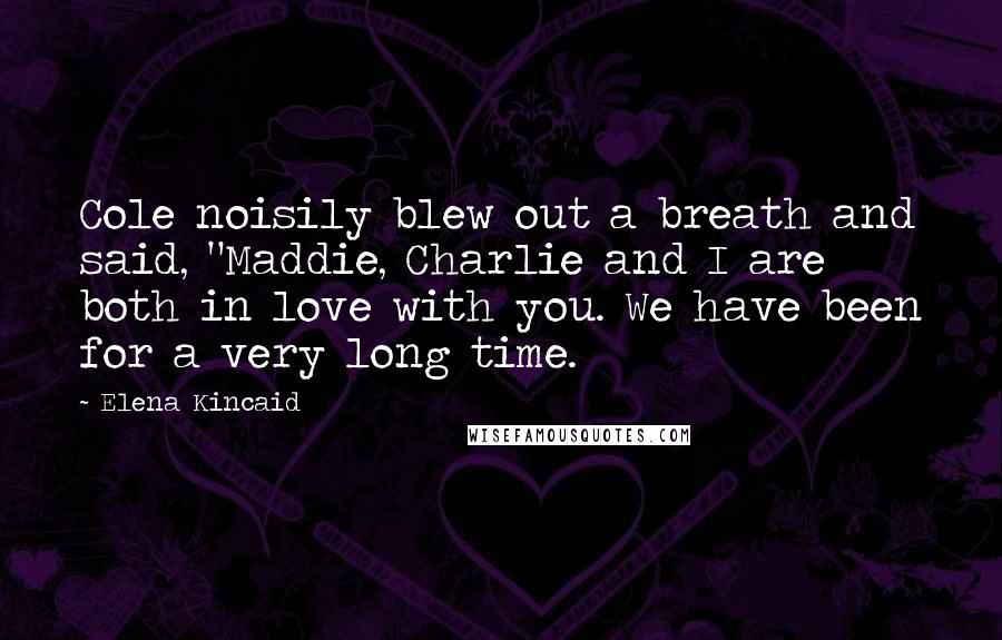 Elena Kincaid Quotes: Cole noisily blew out a breath and said, "Maddie, Charlie and I are both in love with you. We have been for a very long time.