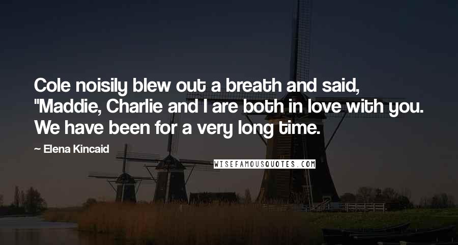 Elena Kincaid Quotes: Cole noisily blew out a breath and said, "Maddie, Charlie and I are both in love with you. We have been for a very long time.