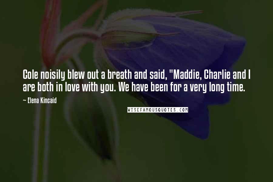 Elena Kincaid Quotes: Cole noisily blew out a breath and said, "Maddie, Charlie and I are both in love with you. We have been for a very long time.