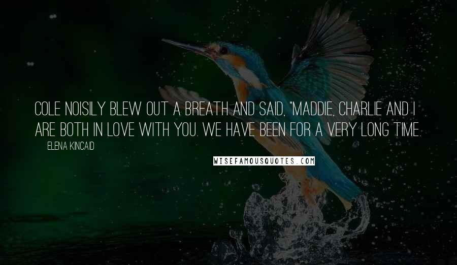 Elena Kincaid Quotes: Cole noisily blew out a breath and said, "Maddie, Charlie and I are both in love with you. We have been for a very long time.