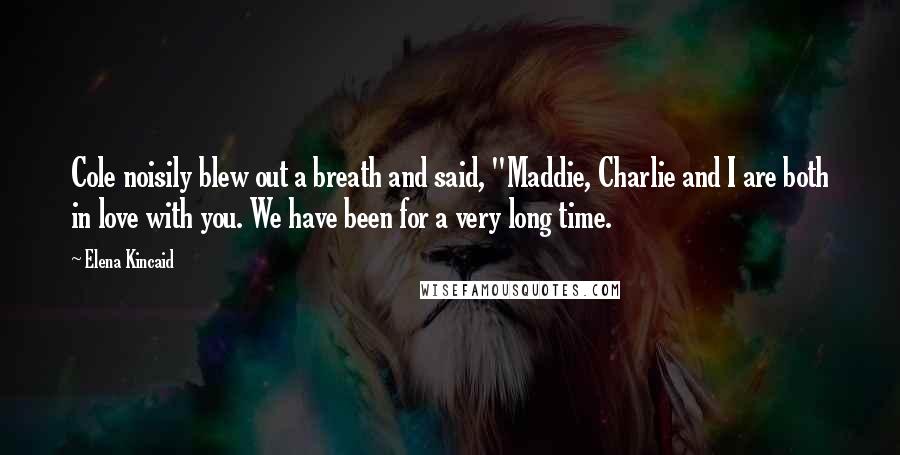 Elena Kincaid Quotes: Cole noisily blew out a breath and said, "Maddie, Charlie and I are both in love with you. We have been for a very long time.