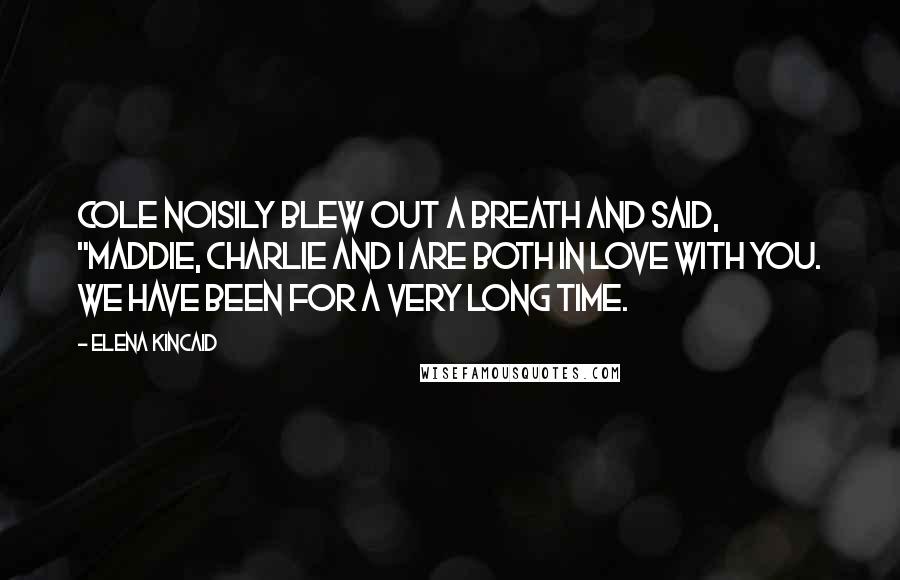 Elena Kincaid Quotes: Cole noisily blew out a breath and said, "Maddie, Charlie and I are both in love with you. We have been for a very long time.