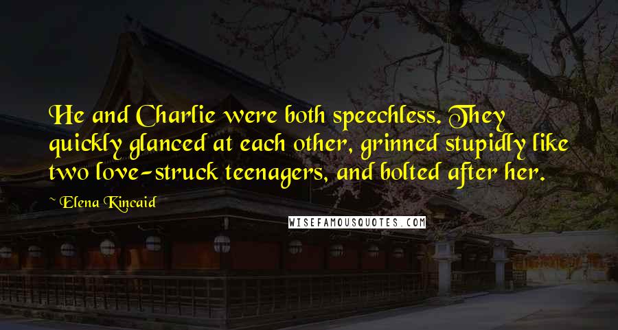 Elena Kincaid Quotes: He and Charlie were both speechless. They quickly glanced at each other, grinned stupidly like two love-struck teenagers, and bolted after her.