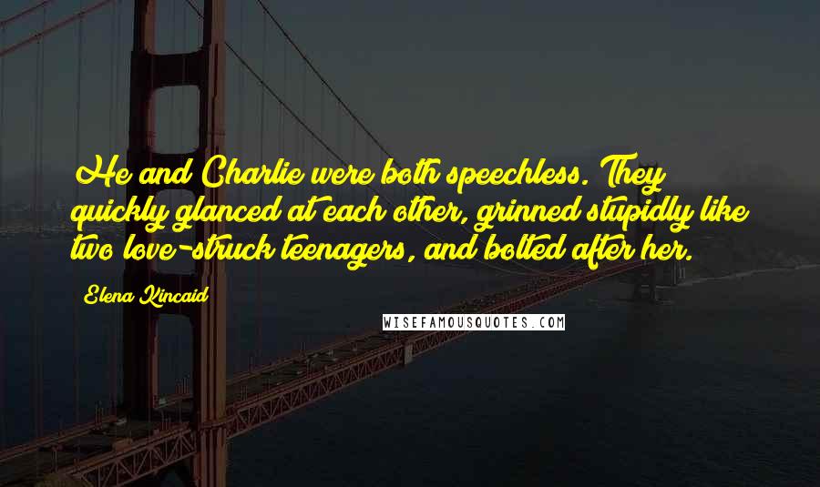 Elena Kincaid Quotes: He and Charlie were both speechless. They quickly glanced at each other, grinned stupidly like two love-struck teenagers, and bolted after her.