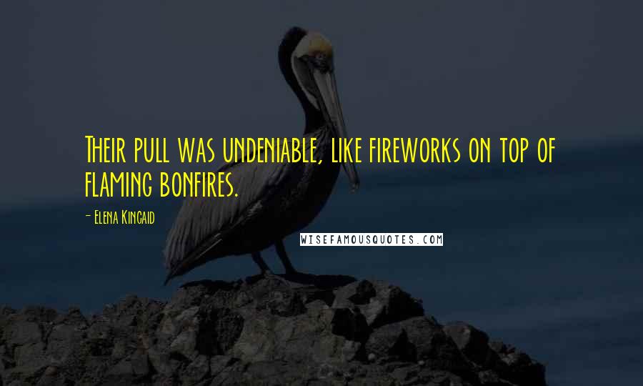 Elena Kincaid Quotes: Their pull was undeniable, like fireworks on top of flaming bonfires.