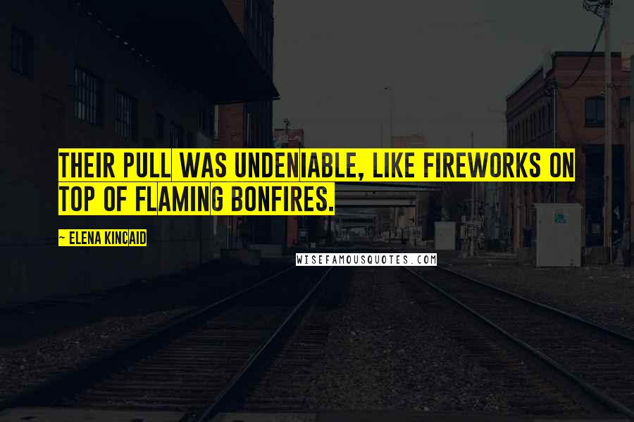 Elena Kincaid Quotes: Their pull was undeniable, like fireworks on top of flaming bonfires.