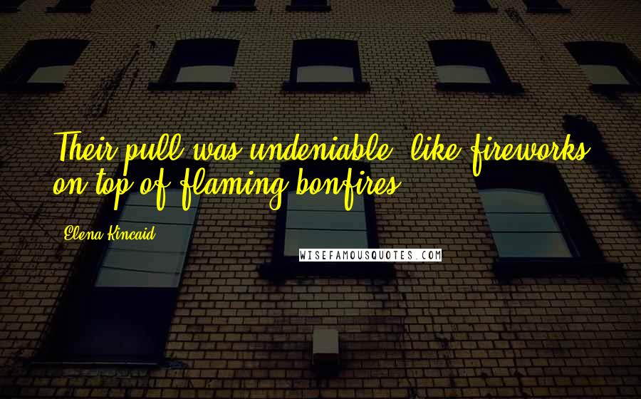 Elena Kincaid Quotes: Their pull was undeniable, like fireworks on top of flaming bonfires.