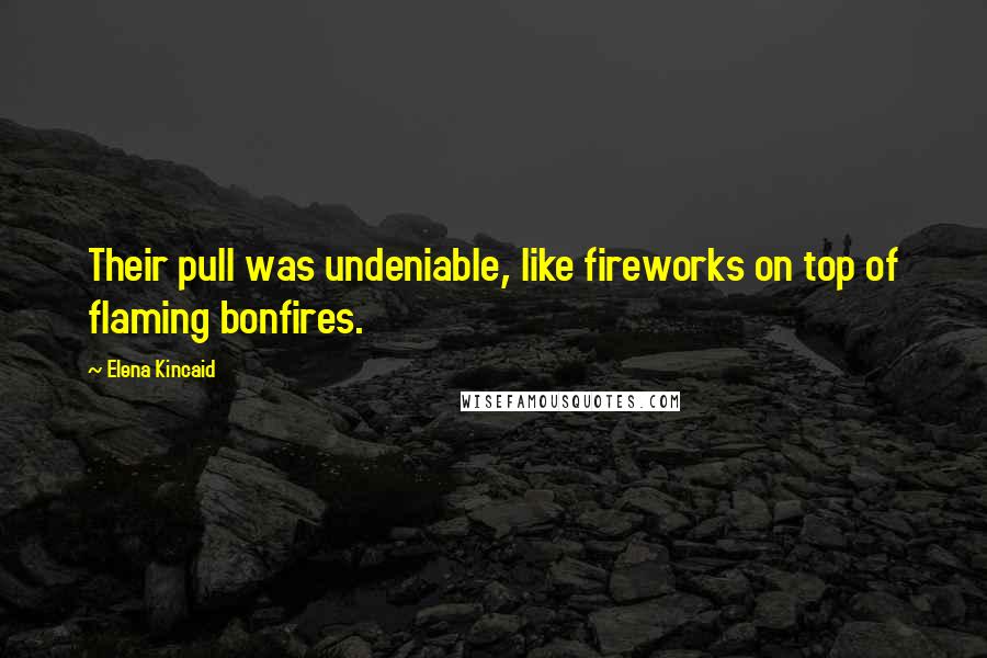 Elena Kincaid Quotes: Their pull was undeniable, like fireworks on top of flaming bonfires.