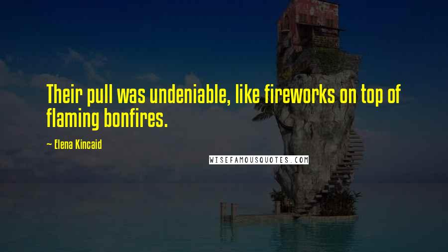 Elena Kincaid Quotes: Their pull was undeniable, like fireworks on top of flaming bonfires.