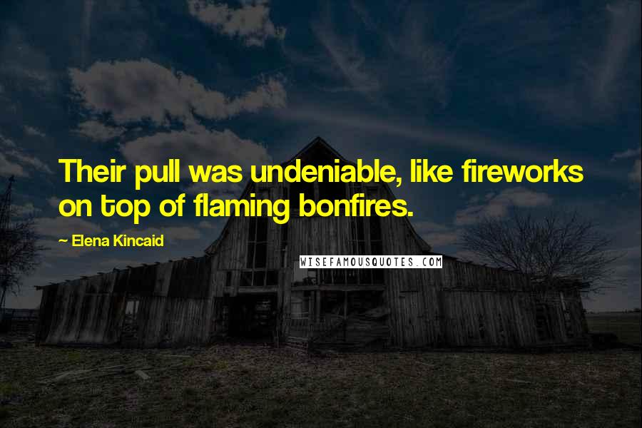 Elena Kincaid Quotes: Their pull was undeniable, like fireworks on top of flaming bonfires.