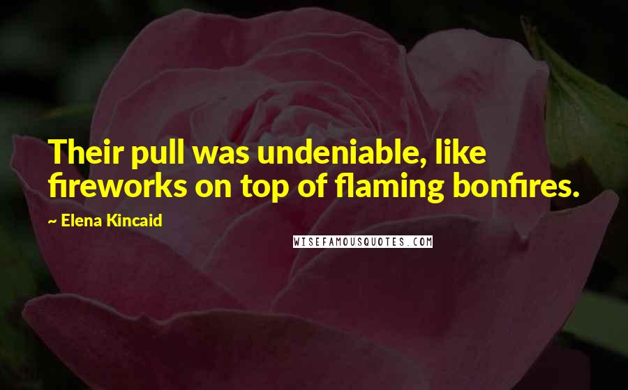 Elena Kincaid Quotes: Their pull was undeniable, like fireworks on top of flaming bonfires.