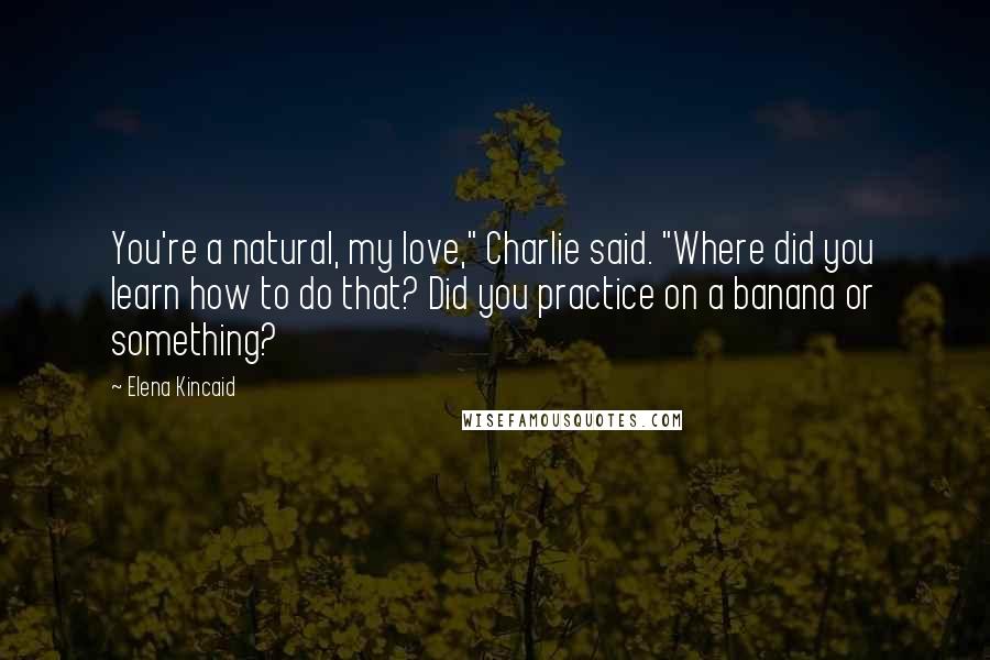 Elena Kincaid Quotes: You're a natural, my love," Charlie said. "Where did you learn how to do that? Did you practice on a banana or something?