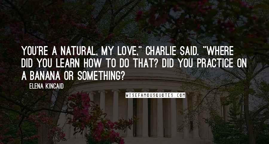 Elena Kincaid Quotes: You're a natural, my love," Charlie said. "Where did you learn how to do that? Did you practice on a banana or something?