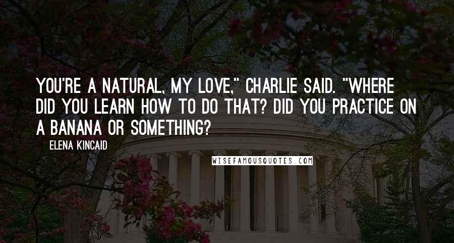 Elena Kincaid Quotes: You're a natural, my love," Charlie said. "Where did you learn how to do that? Did you practice on a banana or something?