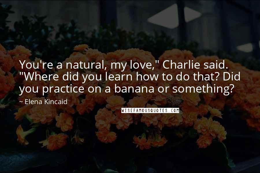 Elena Kincaid Quotes: You're a natural, my love," Charlie said. "Where did you learn how to do that? Did you practice on a banana or something?