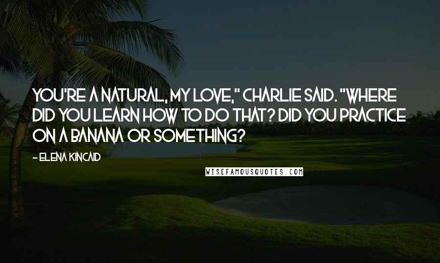 Elena Kincaid Quotes: You're a natural, my love," Charlie said. "Where did you learn how to do that? Did you practice on a banana or something?