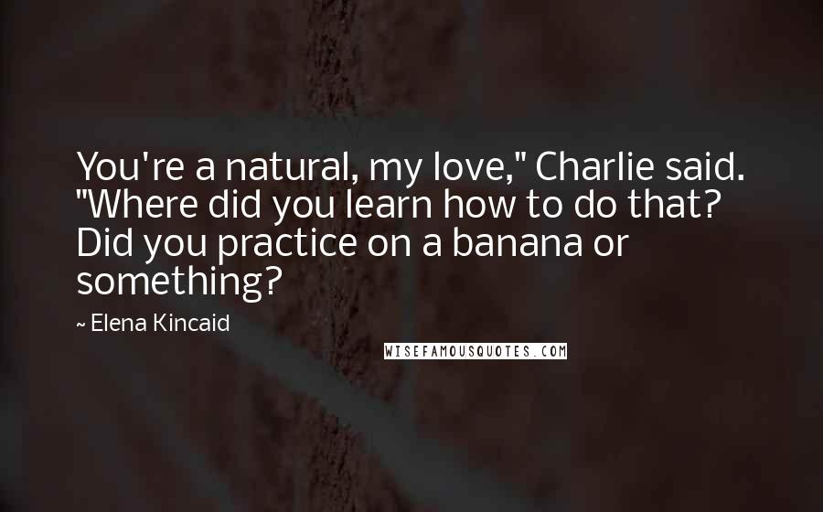 Elena Kincaid Quotes: You're a natural, my love," Charlie said. "Where did you learn how to do that? Did you practice on a banana or something?