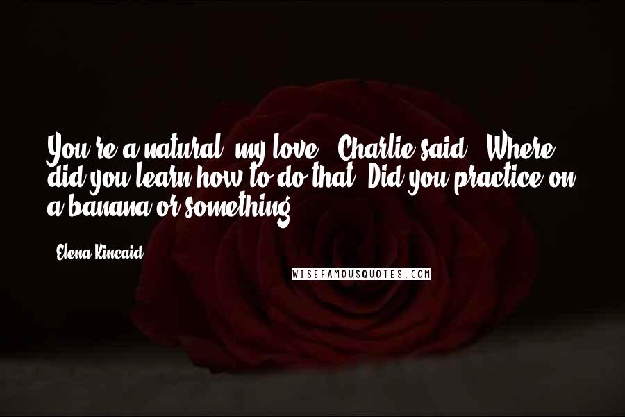 Elena Kincaid Quotes: You're a natural, my love," Charlie said. "Where did you learn how to do that? Did you practice on a banana or something?