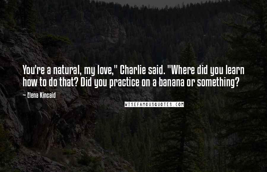 Elena Kincaid Quotes: You're a natural, my love," Charlie said. "Where did you learn how to do that? Did you practice on a banana or something?