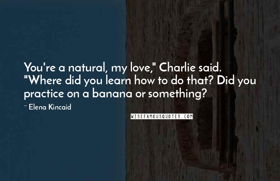 Elena Kincaid Quotes: You're a natural, my love," Charlie said. "Where did you learn how to do that? Did you practice on a banana or something?