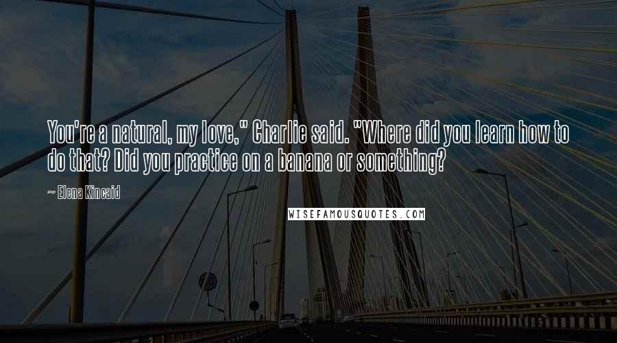 Elena Kincaid Quotes: You're a natural, my love," Charlie said. "Where did you learn how to do that? Did you practice on a banana or something?