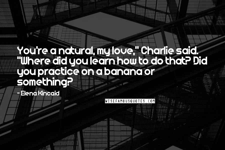 Elena Kincaid Quotes: You're a natural, my love," Charlie said. "Where did you learn how to do that? Did you practice on a banana or something?