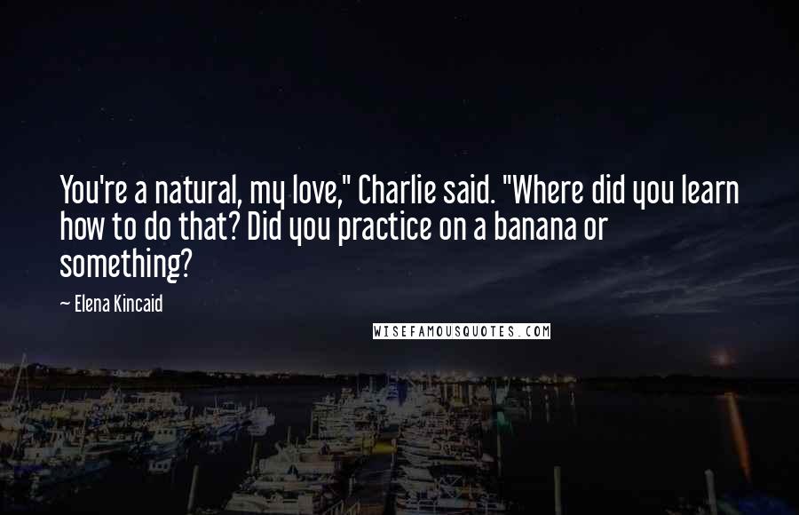 Elena Kincaid Quotes: You're a natural, my love," Charlie said. "Where did you learn how to do that? Did you practice on a banana or something?