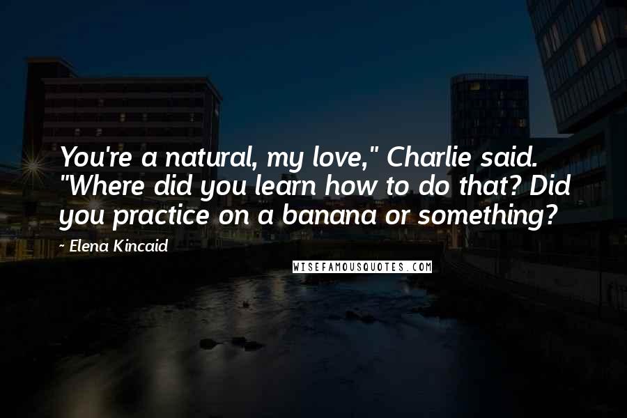 Elena Kincaid Quotes: You're a natural, my love," Charlie said. "Where did you learn how to do that? Did you practice on a banana or something?