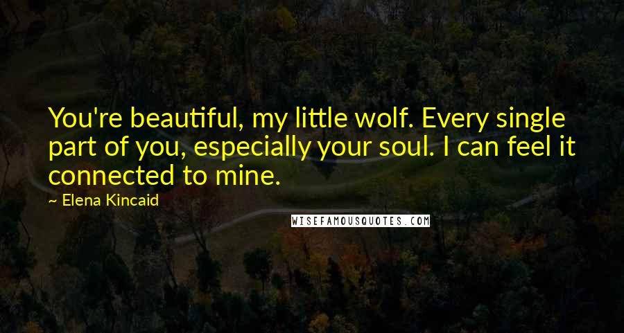 Elena Kincaid Quotes: You're beautiful, my little wolf. Every single part of you, especially your soul. I can feel it connected to mine.