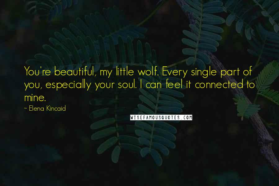 Elena Kincaid Quotes: You're beautiful, my little wolf. Every single part of you, especially your soul. I can feel it connected to mine.