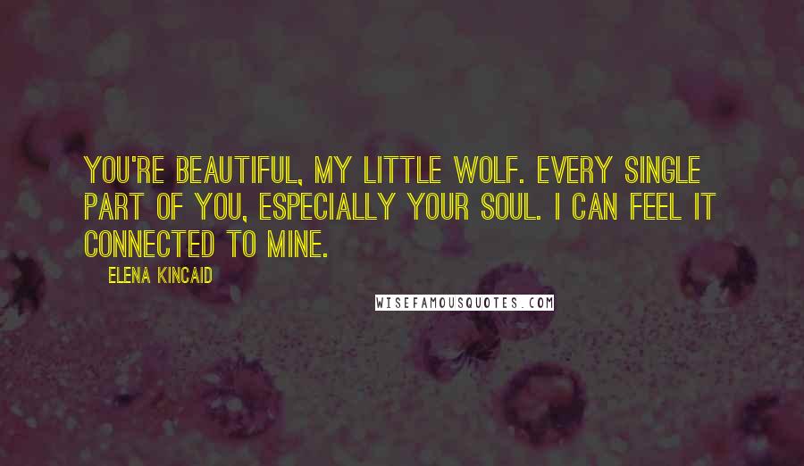 Elena Kincaid Quotes: You're beautiful, my little wolf. Every single part of you, especially your soul. I can feel it connected to mine.