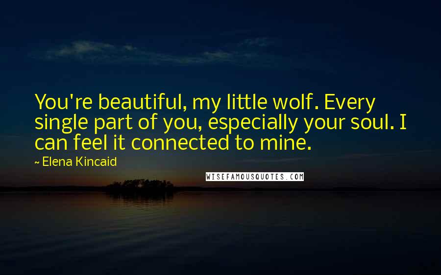Elena Kincaid Quotes: You're beautiful, my little wolf. Every single part of you, especially your soul. I can feel it connected to mine.