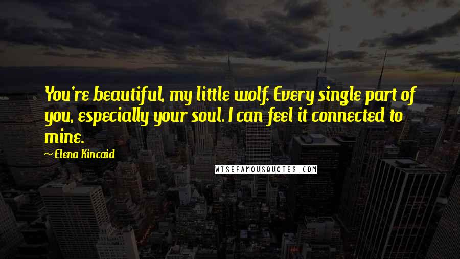 Elena Kincaid Quotes: You're beautiful, my little wolf. Every single part of you, especially your soul. I can feel it connected to mine.