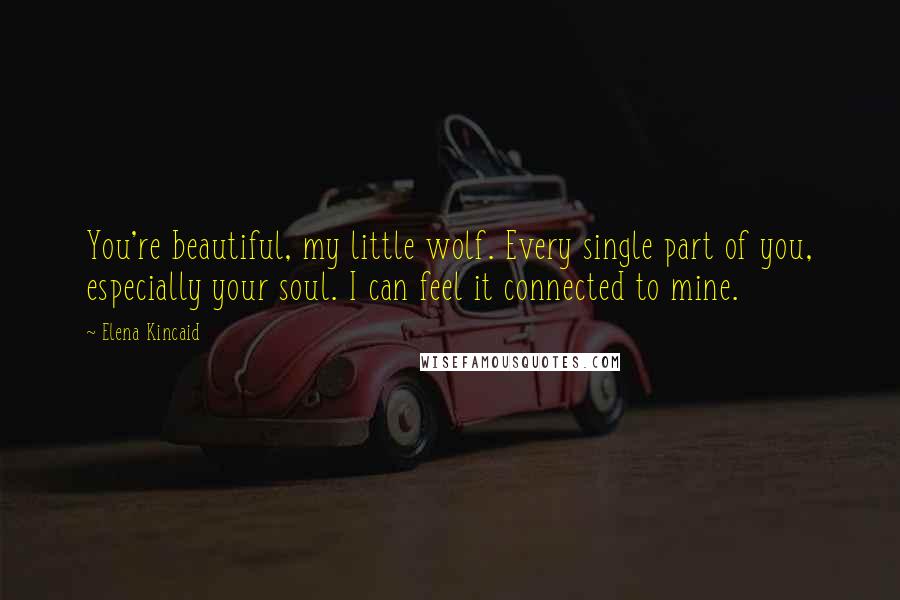 Elena Kincaid Quotes: You're beautiful, my little wolf. Every single part of you, especially your soul. I can feel it connected to mine.