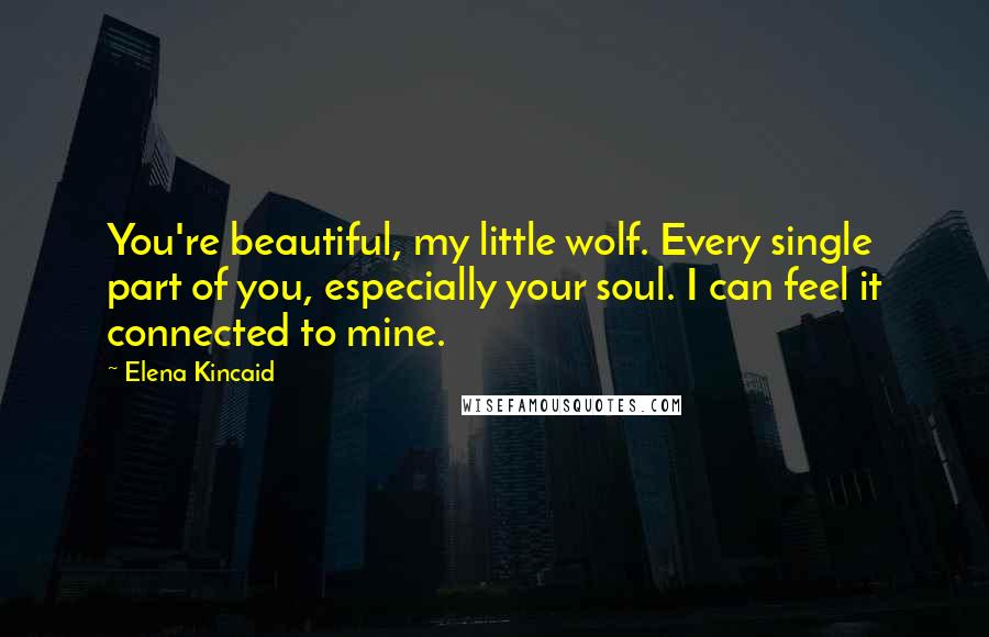 Elena Kincaid Quotes: You're beautiful, my little wolf. Every single part of you, especially your soul. I can feel it connected to mine.