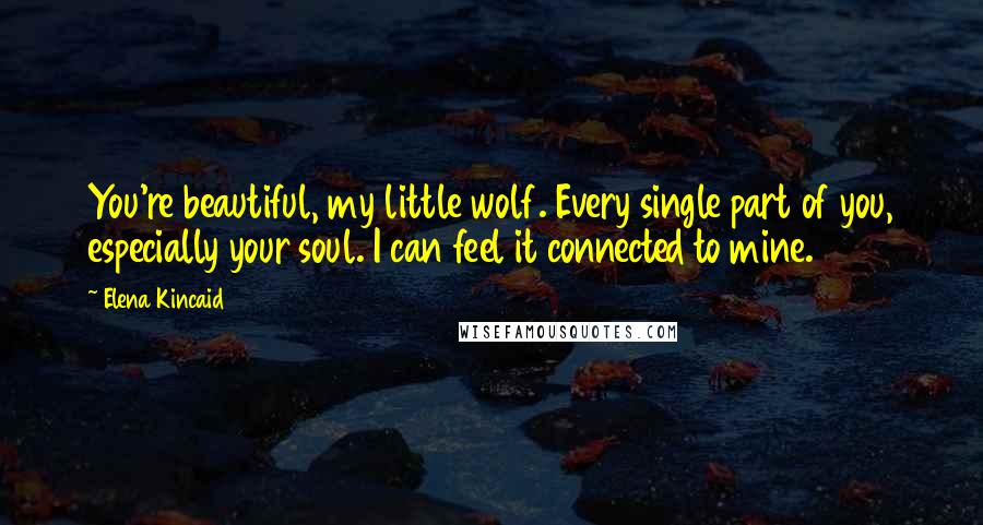 Elena Kincaid Quotes: You're beautiful, my little wolf. Every single part of you, especially your soul. I can feel it connected to mine.