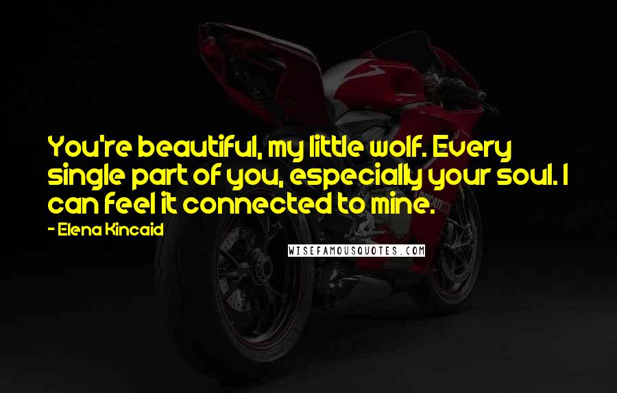 Elena Kincaid Quotes: You're beautiful, my little wolf. Every single part of you, especially your soul. I can feel it connected to mine.