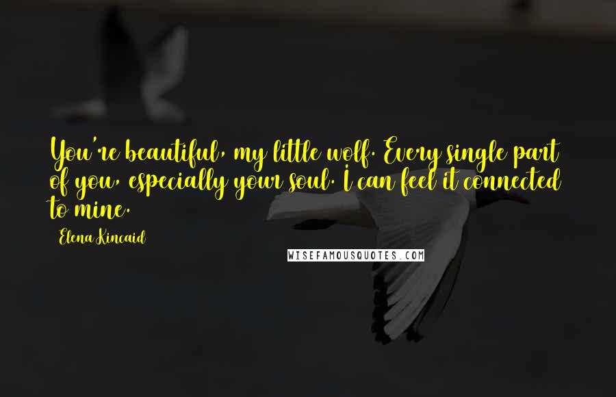 Elena Kincaid Quotes: You're beautiful, my little wolf. Every single part of you, especially your soul. I can feel it connected to mine.