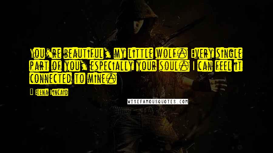 Elena Kincaid Quotes: You're beautiful, my little wolf. Every single part of you, especially your soul. I can feel it connected to mine.