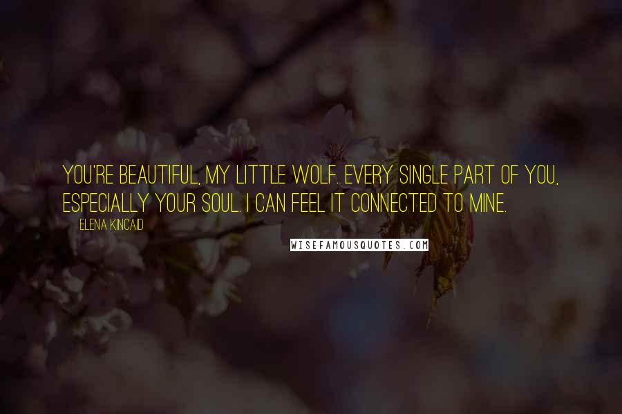 Elena Kincaid Quotes: You're beautiful, my little wolf. Every single part of you, especially your soul. I can feel it connected to mine.