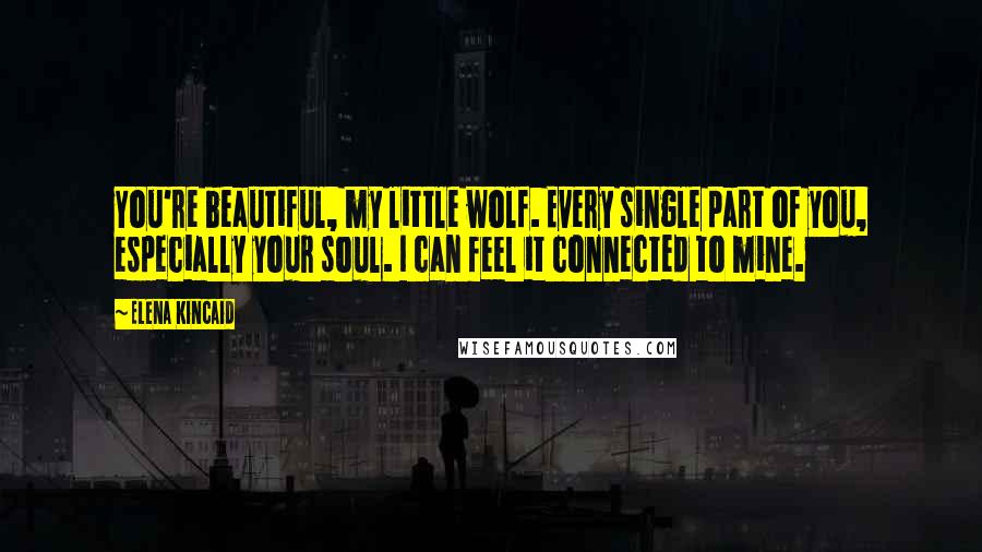 Elena Kincaid Quotes: You're beautiful, my little wolf. Every single part of you, especially your soul. I can feel it connected to mine.