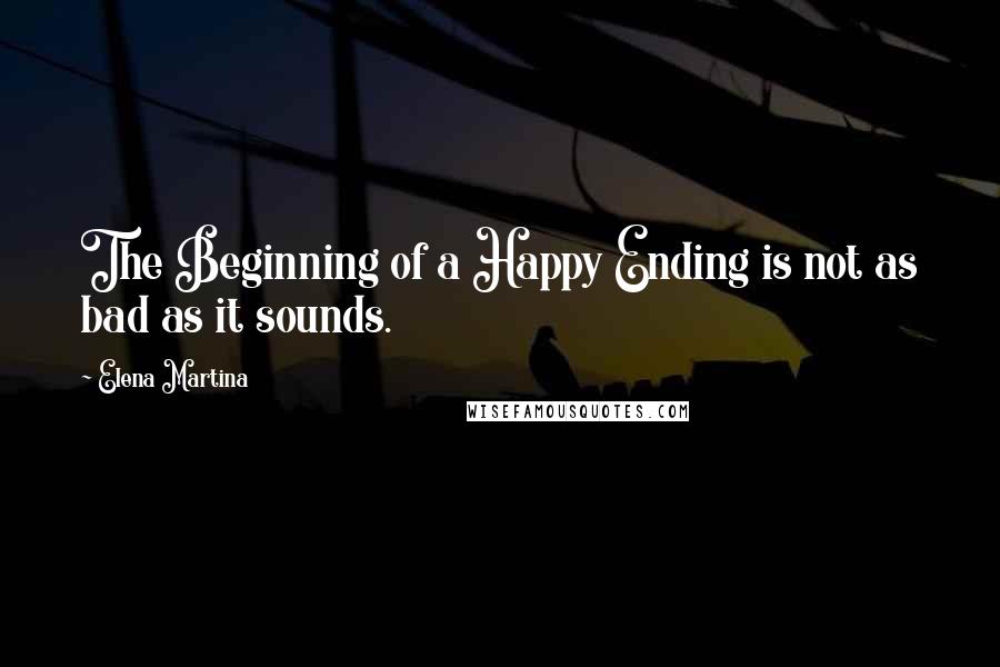 Elena Martina Quotes: The Beginning of a Happy Ending is not as bad as it sounds.