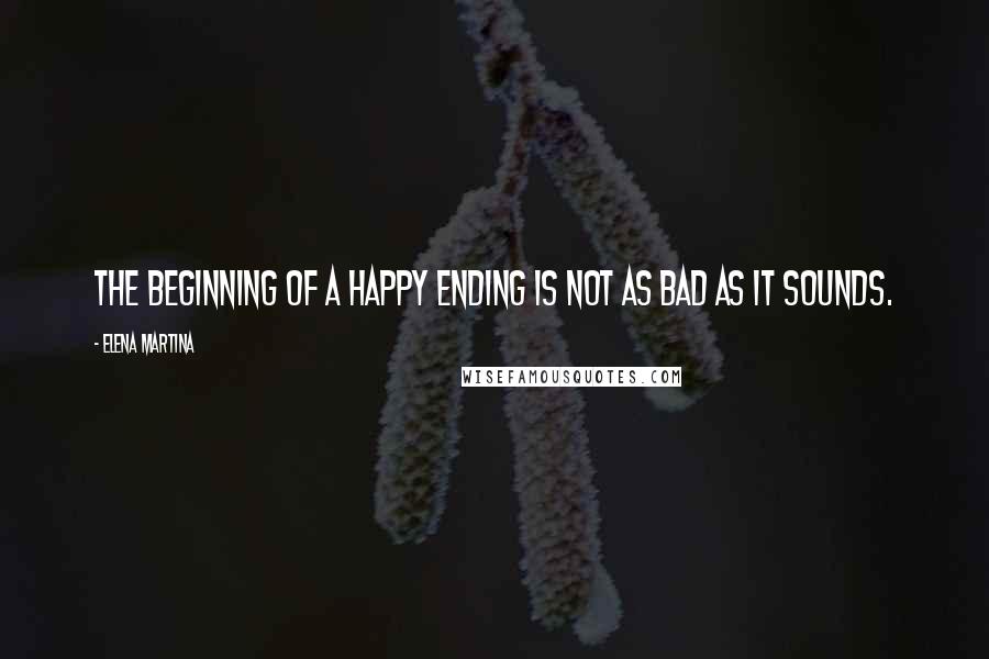 Elena Martina Quotes: The Beginning of a Happy Ending is not as bad as it sounds.