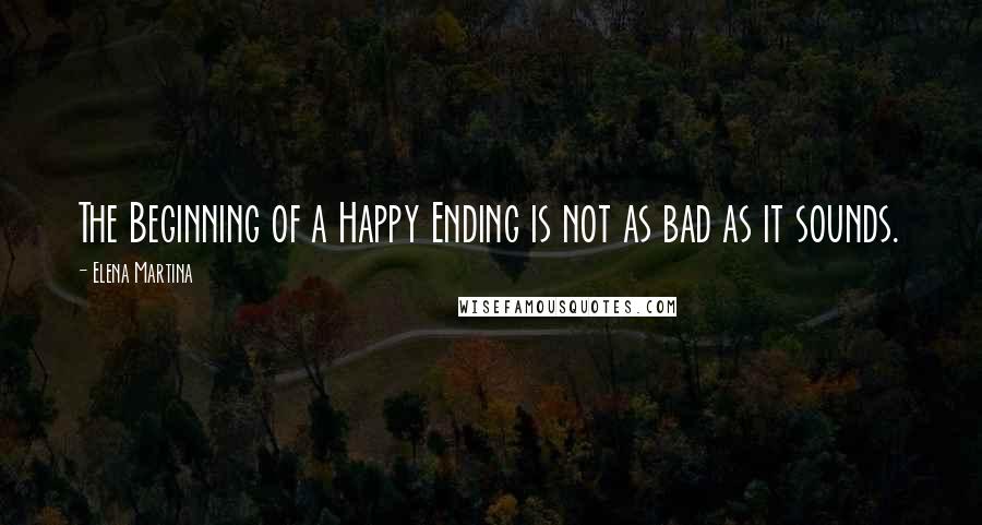 Elena Martina Quotes: The Beginning of a Happy Ending is not as bad as it sounds.