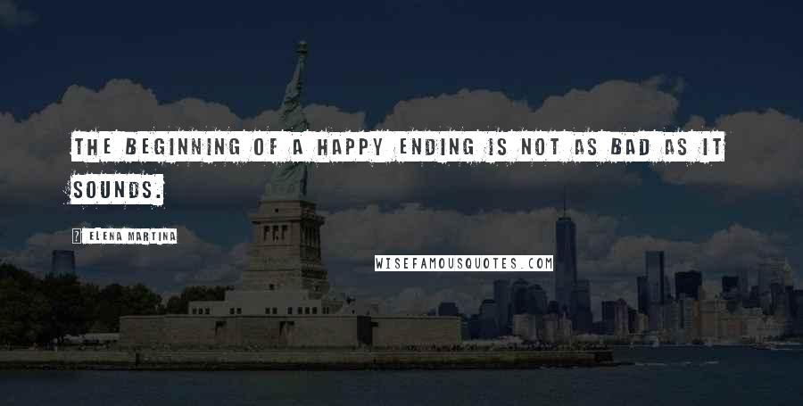 Elena Martina Quotes: The Beginning of a Happy Ending is not as bad as it sounds.