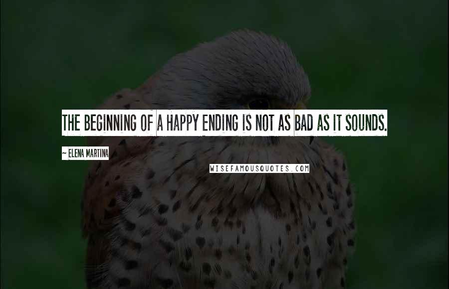 Elena Martina Quotes: The Beginning of a Happy Ending is not as bad as it sounds.