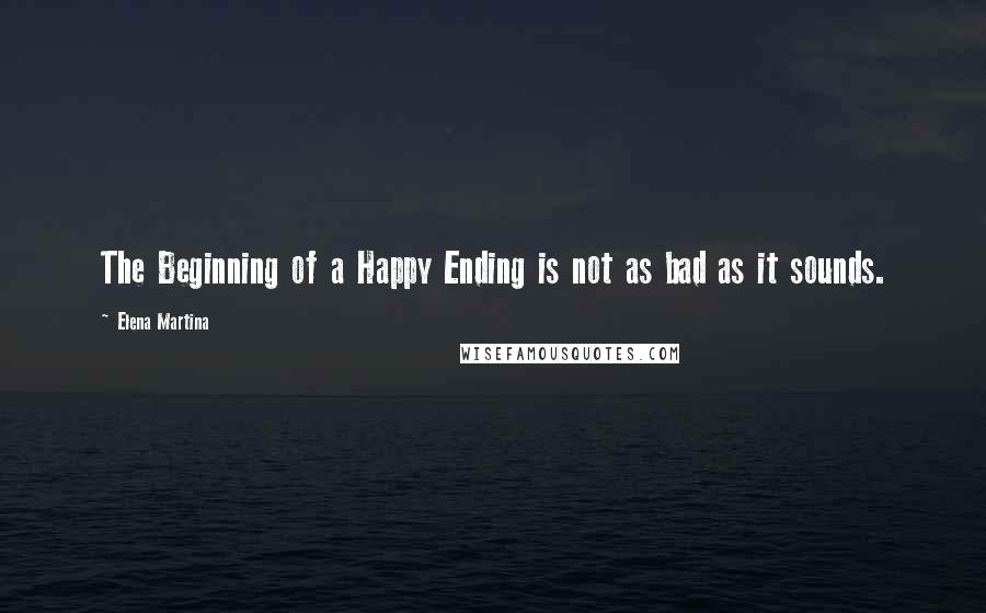 Elena Martina Quotes: The Beginning of a Happy Ending is not as bad as it sounds.